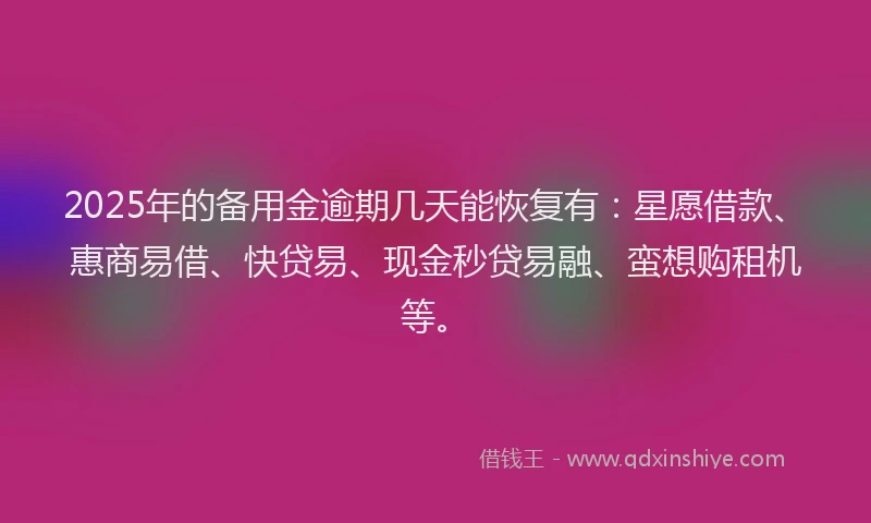 2025年的备用金逾期几天能恢复有：星愿借款、惠商易借、快贷易、现金秒贷易融、蛮想购租机等。