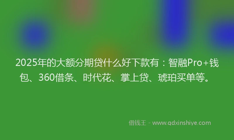 2025年的大额分期贷什么好下款有：智融Pro+钱包、360借条、时代花、掌上贷、琥珀买单等。