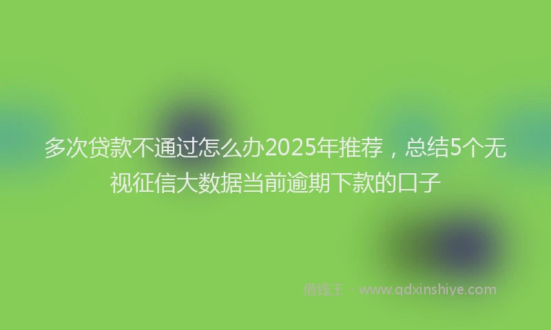 多次贷款不通过怎么办2025年推荐,总结5个无视征信大数据当前逾期下款的口子