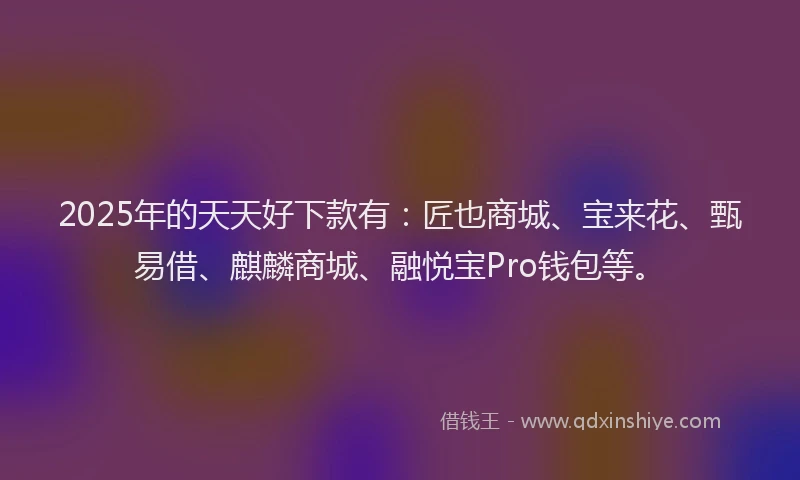 2025年的天天好下款有：匠也商城、宝来花、甄易借、麒麟商城、融悦宝Pro钱包等。