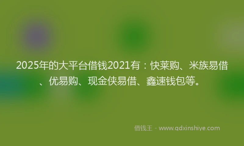 2025年的大平台借钱2021有：快莱购、米族易借、优易购、现金侠易借、鑫速钱包等。