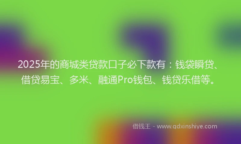 2025年的商城类贷款口子必下款有：钱袋瞬贷、借贷易宝、多米、融通Pro钱包、钱贷乐借等。