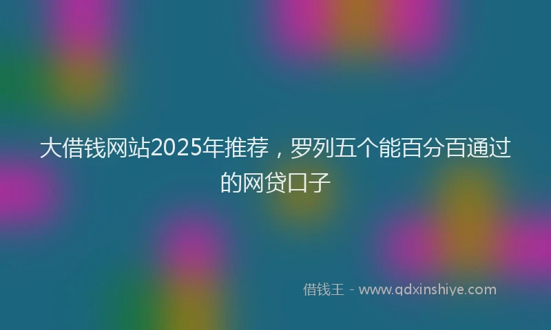 大借钱网站2025年推荐，罗列五个能百分百通过的网贷口子