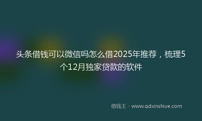 头条借钱可以微信吗怎么借2025年推荐，梳理5个12月独家贷款的软件