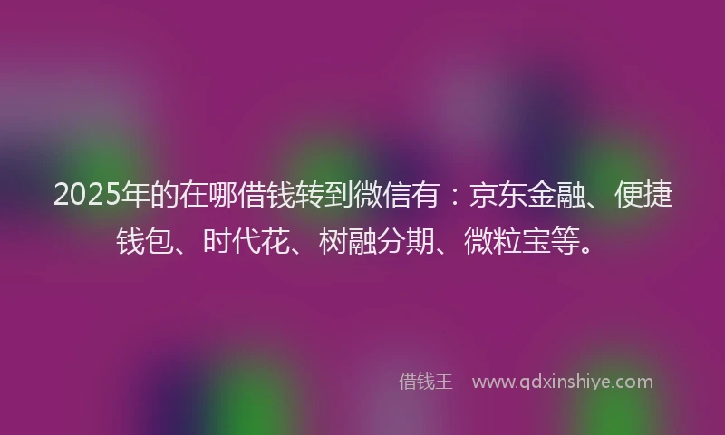 2025年的在哪借钱转到微信有：京东金融、便捷钱包、时代花、树融分期、微粒宝等。