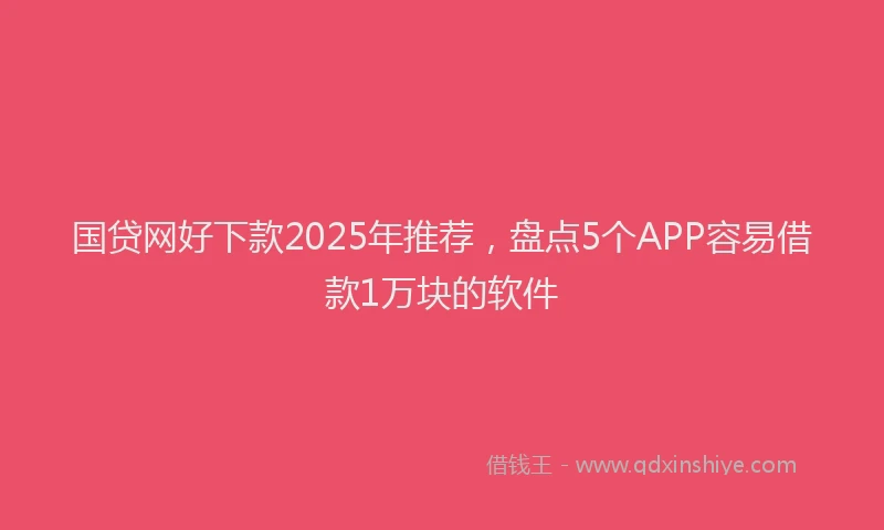 国贷网好下款2025年推荐，盘点5个APP容易借款1万块的软件