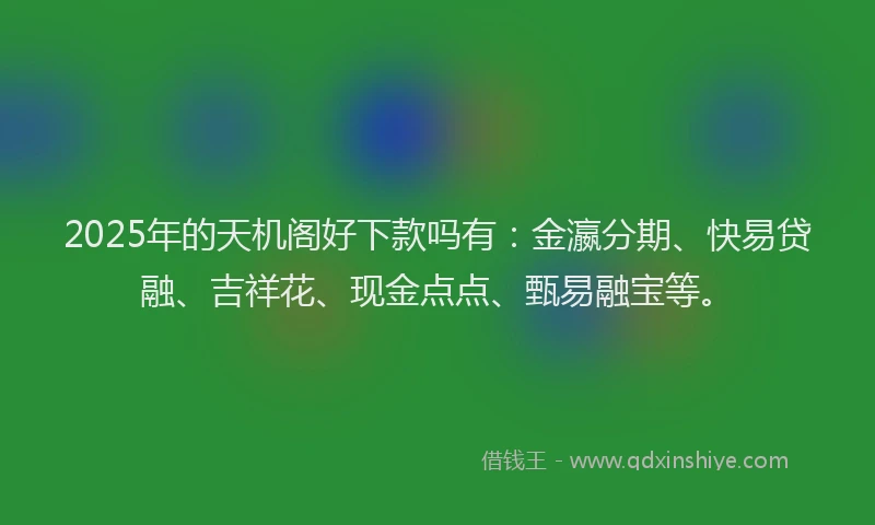 2025年的天机阁好下款吗有：金瀛分期、快易贷融、吉祥花、现金点点、甄易融宝等。