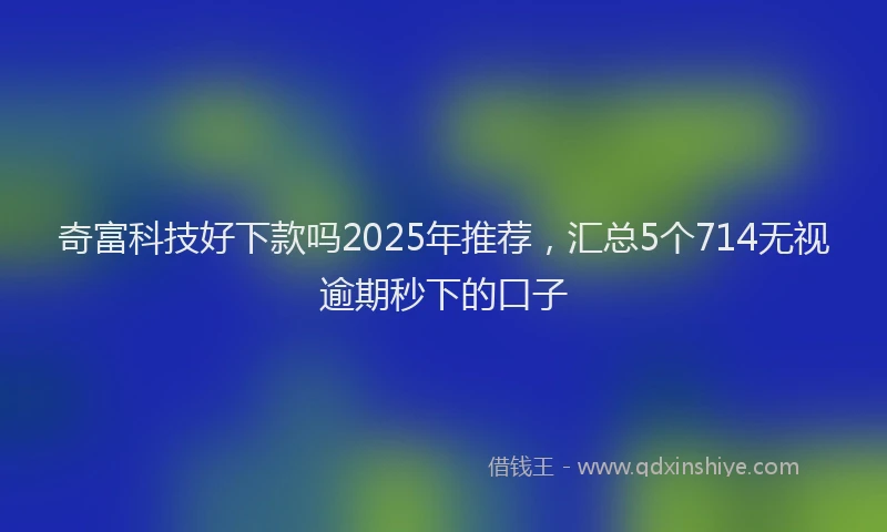 奇富科技好下款吗2025年推荐，汇总5个714无视逾期秒下的口子