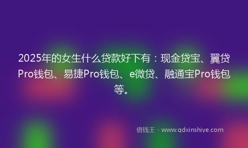 2025年的女生什么贷款好下有：现金贷宝、翼贷Pro钱包、易捷Pro钱包、e微贷、融通宝Pro钱包等。