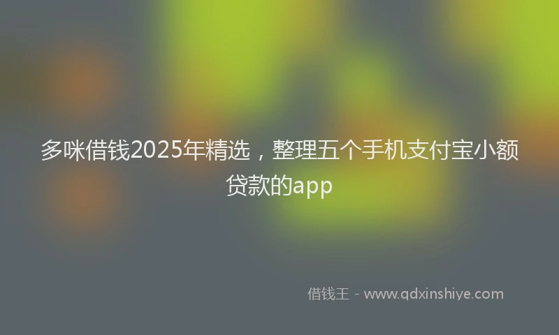 多咪借钱2025年精选，整理五个手机支付宝小额贷款的app