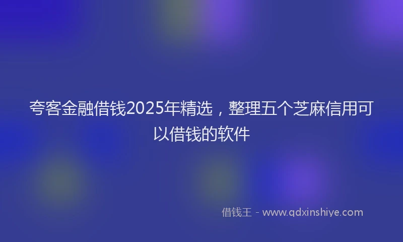 夸客金融借钱2025年精选，整理五个芝麻信用可以借钱的软件