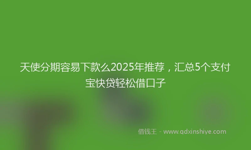 天使分期容易下款么2025年推荐，汇总5个支付宝快贷轻松借口子