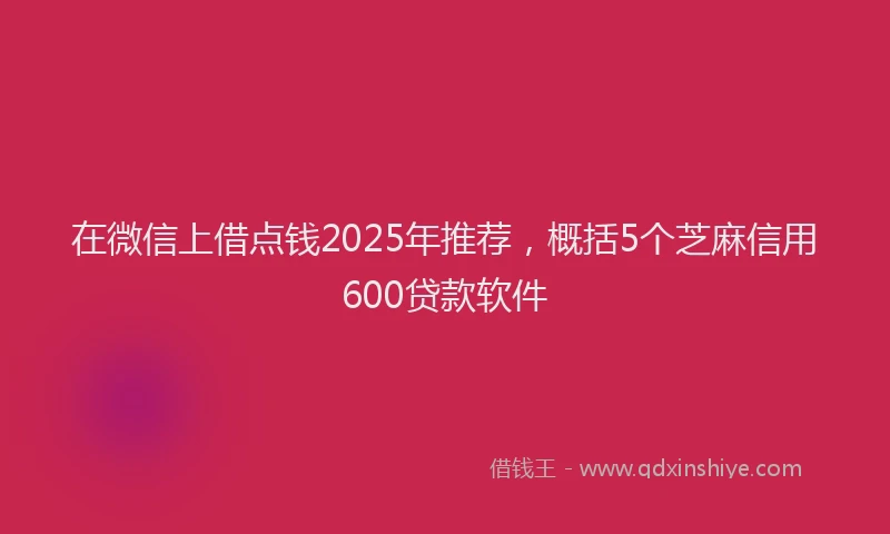 在微信上借点钱2025年推荐，概括5个芝麻信用600贷款软件