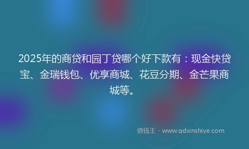2025年的商贷和园丁贷哪个好下款有：现金快贷宝、金瑞钱包、优享商城、花豆分期、金芒果商城等。