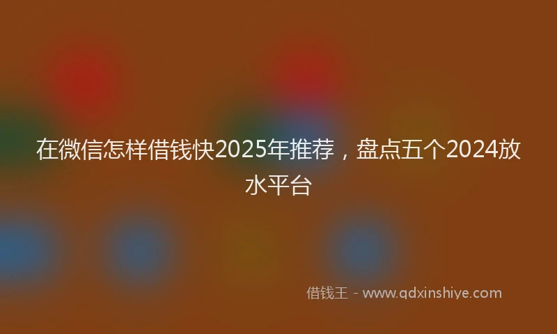 在微信怎样借钱快2025年推荐，盘点五个2024放水平台
