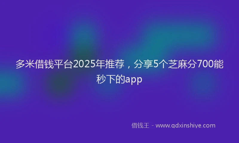多米借钱平台2025年推荐，分享5个芝麻分700能秒下的app