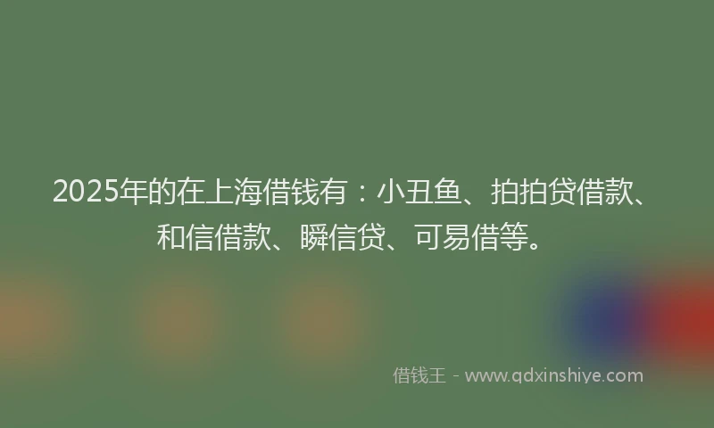 2025年的在上海借钱有：小丑鱼、拍拍贷借款、和信借款、瞬信贷、可易借等。