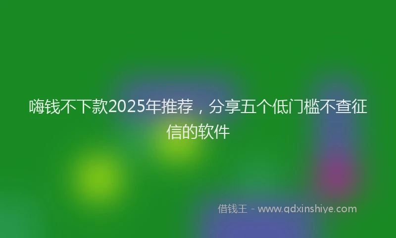 嗨钱不下款2025年推荐，分享五个低门槛不查征信的软件