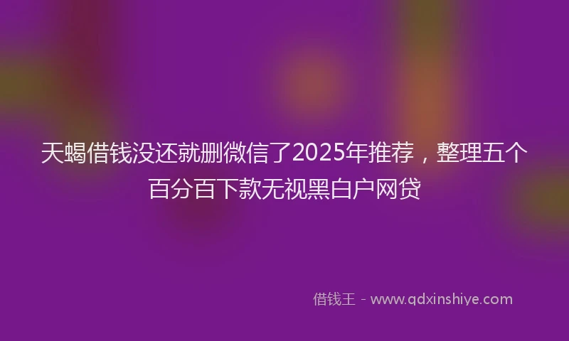 天蝎借钱没还就删微信了2025年推荐，整理五个百分百下款无视黑白户网贷
