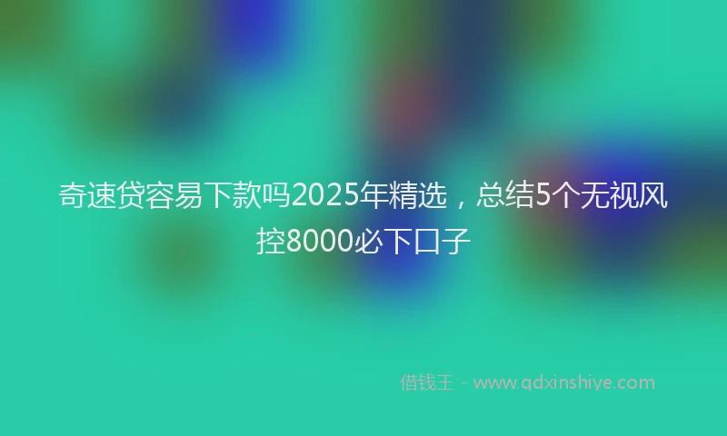 奇速贷容易下款吗2025年精选，总结5个无视风控8000必下口子