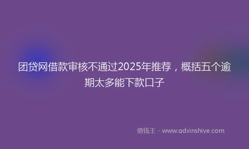 团贷网借款审核不通过2025年推荐，概括五个逾期太多能下款口子