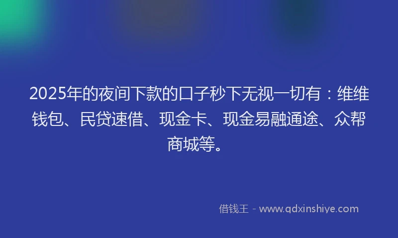 2025年的夜间下款的口子秒下无视一切有：维维钱包、民贷速借、现金卡、现金易融通途、众帮商城等。