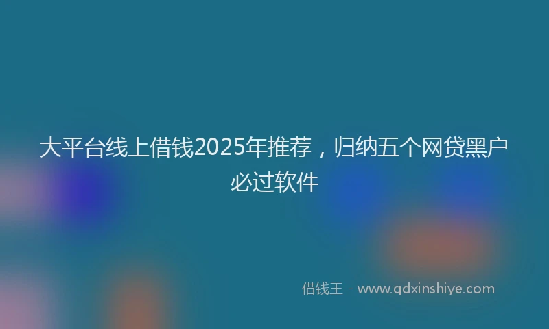 大平台线上借钱2025年推荐，归纳五个网贷黑户必过软件