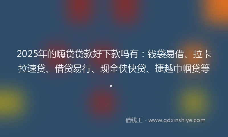 2025年的嗨贷贷款好下款吗有：钱袋易借、拉卡拉速贷、借贷易行、现金侠快贷、捷越巾帼贷等。