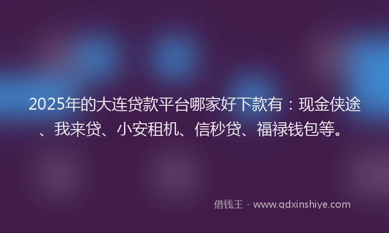 2025年的大连贷款平台哪家好下款有：现金侠途、我来贷、小安租机、信秒贷、福禄钱包等。