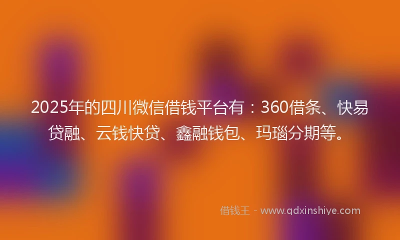 2025年的四川微信借钱平台有：360借条、快易贷融、云钱快贷、鑫融钱包、玛瑙分期等。