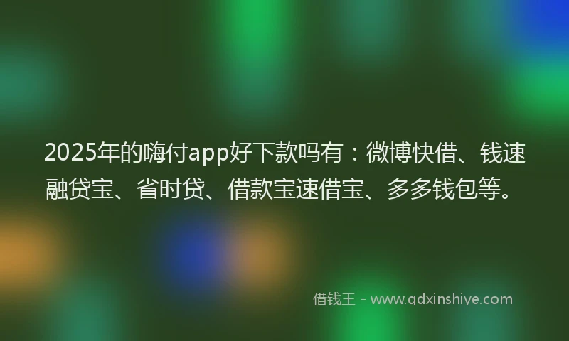 2025年的嗨付app好下款吗有：微博快借、钱速融贷宝、省时贷、借款宝速借宝、多多钱包等。