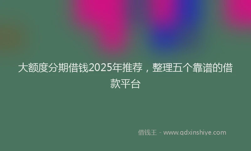 大额度分期借钱2025年推荐，整理五个靠谱的借款平台