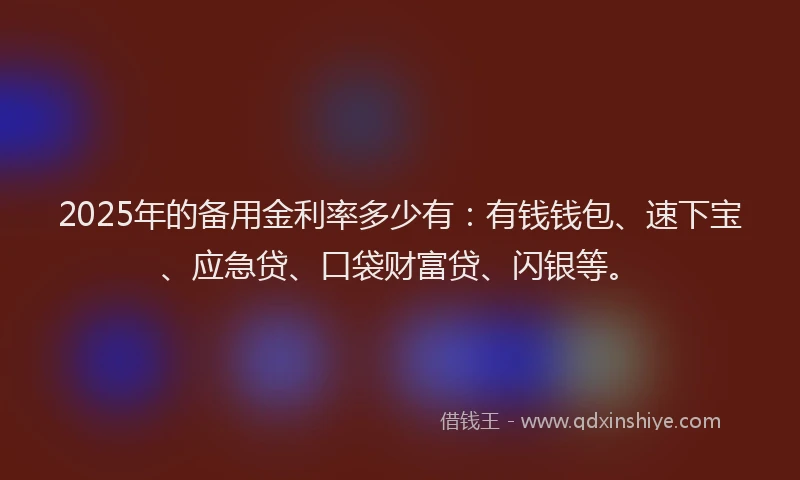 2025年的备用金利率多少有：有钱钱包、速下宝、应急贷、口袋财富贷、闪银等。