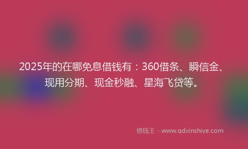 2025年的在哪免息借钱有：360借条、瞬信金、现用分期、现金秒融、星海飞贷等。