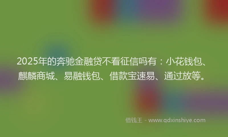 2025年的奔驰金融贷不看征信吗有：小花钱包、麒麟商城、易融钱包、借款宝速易、通过放等。