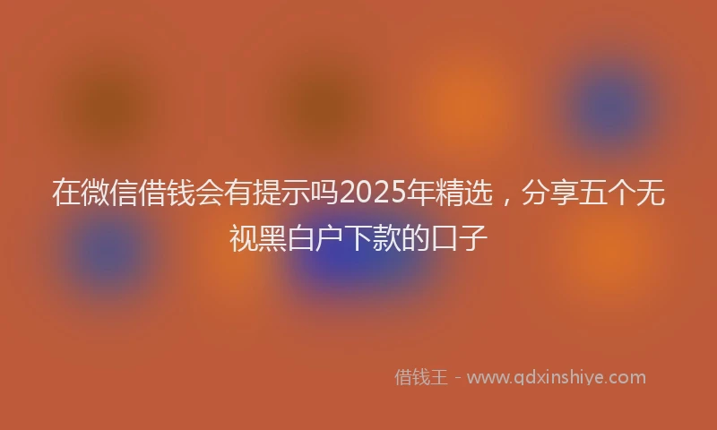 在微信借钱会有提示吗2025年精选，分享五个无视黑白户下款的口子