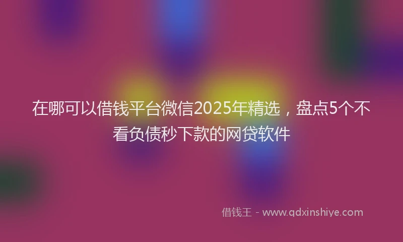 在哪可以借钱平台微信2025年精选，盘点5个不看负债秒下款的网贷软件