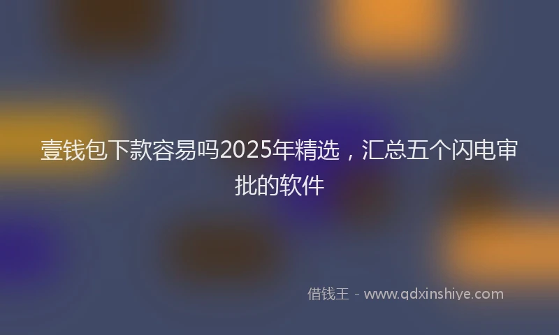 壹钱包下款容易吗2025年精选，汇总五个闪电审批的软件
