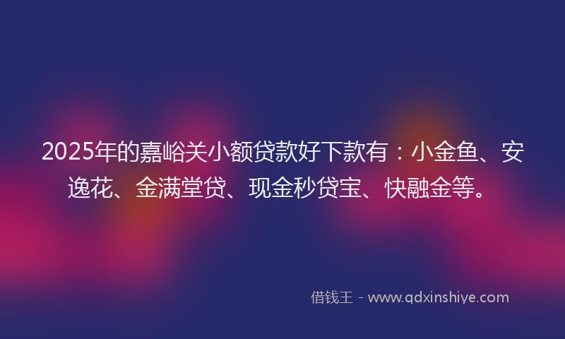 2025年的嘉峪关小额贷款好下款有：小金鱼、安逸花、金满堂贷、现金秒贷宝、快融金等。