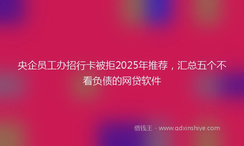 央企员工办招行卡被拒2025年推荐，汇总五个不看负债的网贷软件