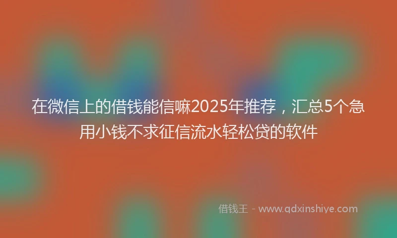 在微信上的借钱能信嘛2025年推荐，汇总5个急用小钱不求征信流水轻松贷的软件