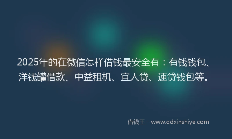 2025年的在微信怎样借钱最安全有：有钱钱包、洋钱罐借款、中益租机、宜人贷、速贷钱包等。