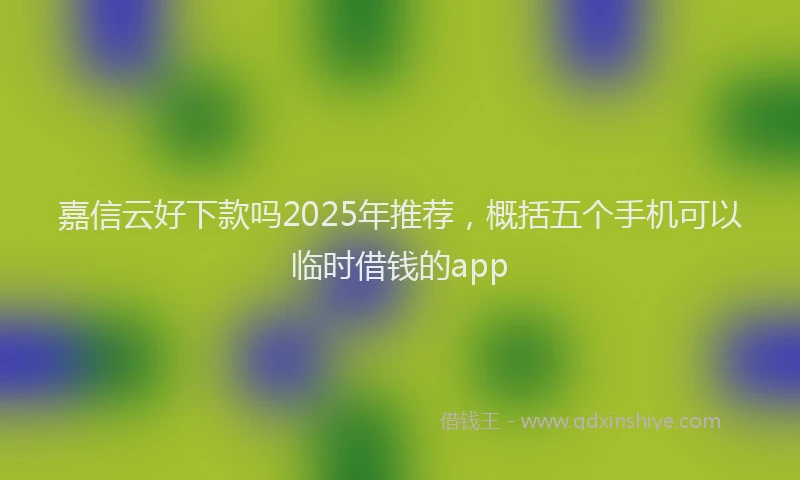 嘉信云好下款吗2025年推荐，概括五个手机可以临时借钱的app