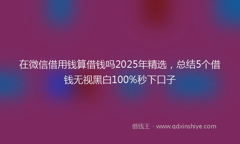 在微信借用钱算借钱吗2025年精选，总结5个借钱无视黑白100%秒下口子