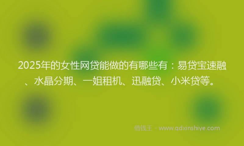 2025年的女性网贷能做的有哪些有：易贷宝速融、水晶分期、一姐租机、迅融贷、小米贷等。