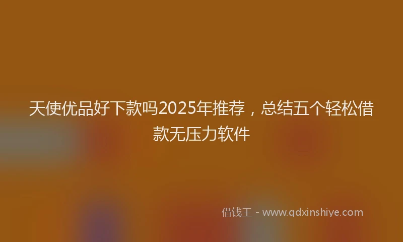 天使优品好下款吗2025年推荐，总结五个轻松借款无压力软件
