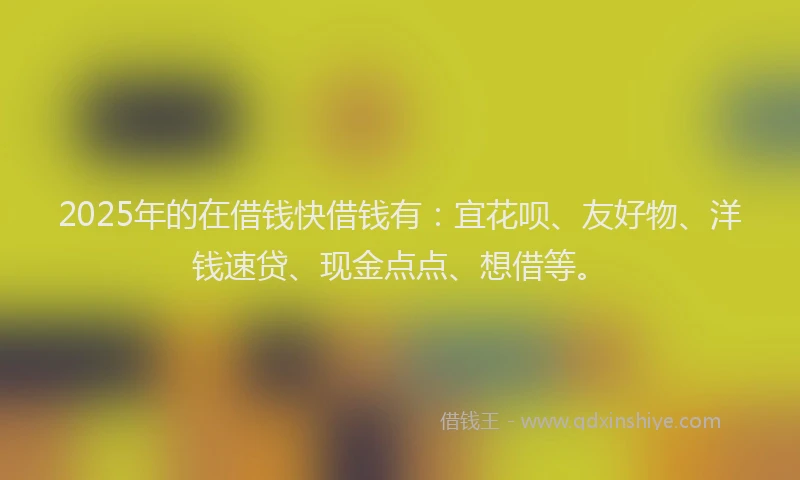 2025年的在借钱快借钱有：宜花呗、友好物、洋钱速贷、现金点点、想借等。