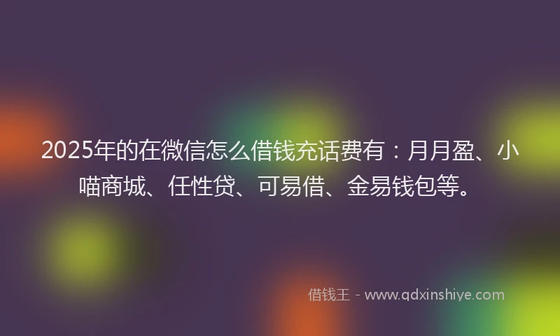 2025年的在微信怎么借钱充话费有：月月盈、小喵商城、任性贷、可易借、金易钱包等。