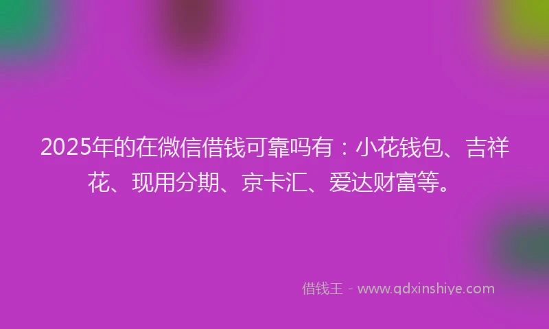 2025年的在微信借钱可靠吗有：小花钱包、吉祥花、现用分期、京卡汇、爱达财富等。