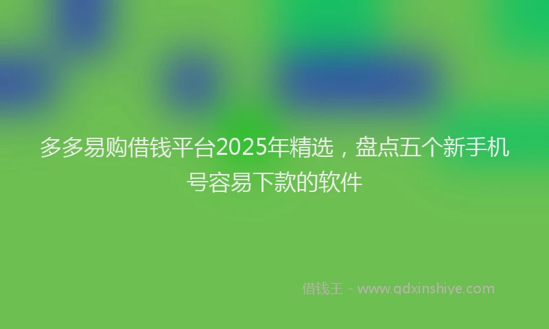 多多易购借钱平台2025年精选,盘点五个新手机号容易下款的软件